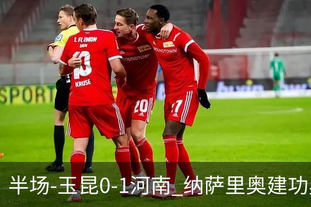 半场-玉昆0-1河南 纳萨里奥建功奥斯卡侯永永破门无效VAR屡介入
