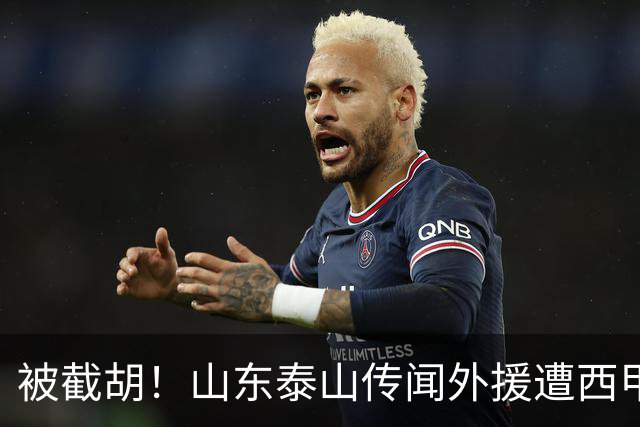 被截胡！山东泰山传闻外援遭西甲豪门争抢，夏窗更换外援恐无望