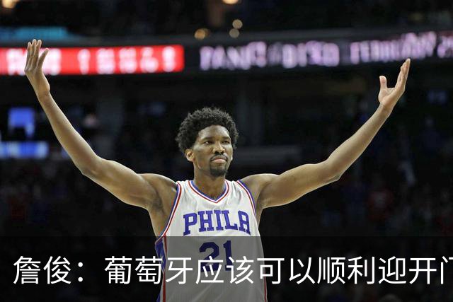 詹俊：葡萄牙应该可以顺利迎开门红 中锋位置不一定有破门的机会