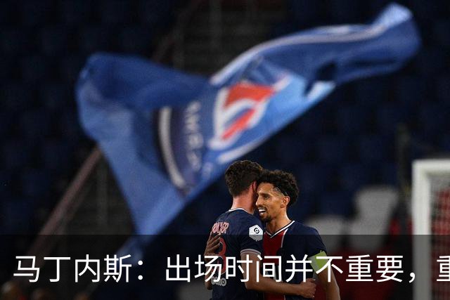 马丁内斯：出场时间并不重要，重要的是所有人都能帮助球队