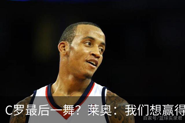 C罗最后一舞？莱奥：我们想赢得世界杯冠军献给C罗，这是他所缺的