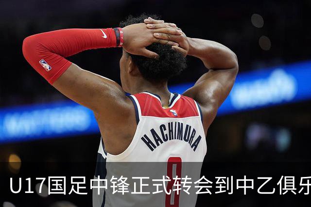 U17国足中锋正式转会到中乙俱乐部！德转第一时间确认，引发热议